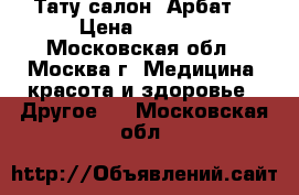 Тату салон “Арбат“ › Цена ­ 2 000 - Московская обл., Москва г. Медицина, красота и здоровье » Другое   . Московская обл.